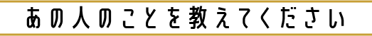 あの人のことを教えてください